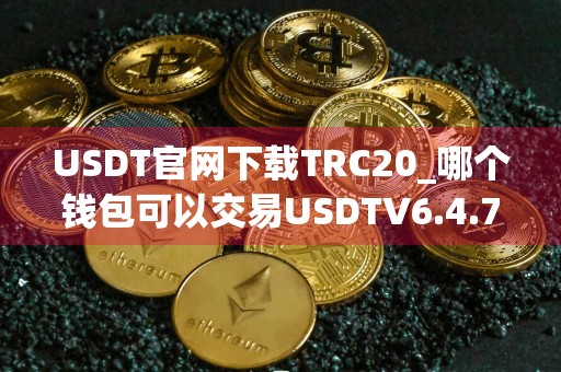 USDT官网下载TRC20_哪个钱包可以交易USDTV6.4.78
