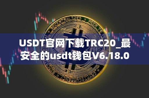 USDT官网下载TRC20_最安全的usdt钱包V6.18.0