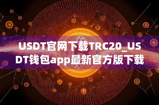 USDT官网下载TRC20_USDT钱包app最新官方版下载