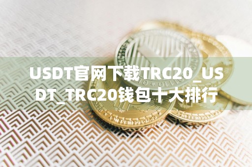 USDT官网下载TRC20_USDT_TRC20钱包十大排行