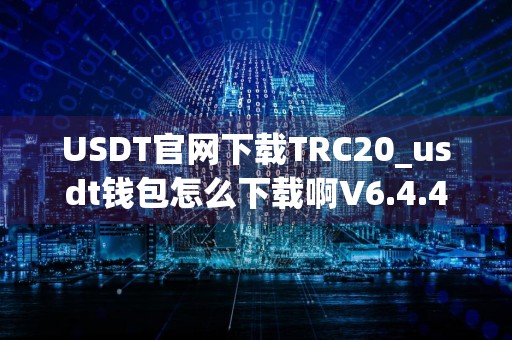 USDT官网下载TRC20_usdt钱包怎么下载啊V6.4.44