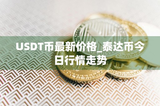USDT币最新价格_泰达币今日行情走势