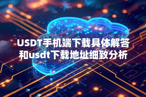 USDT手机端下载具体解答和usdt下载地址细致分析