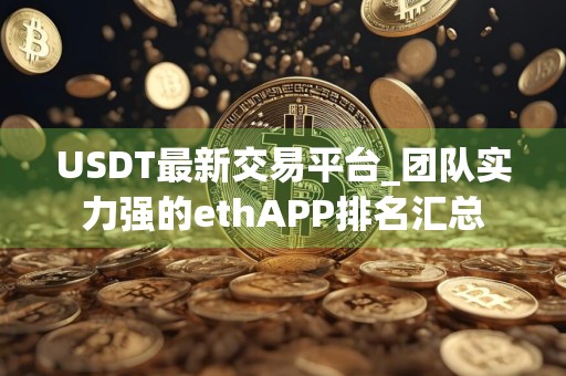 USDT最新交易平台_团队实力强的ethAPP排名汇总