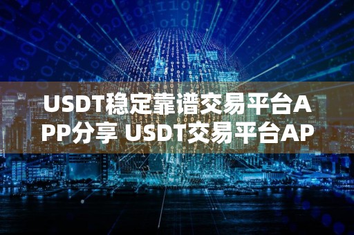 USDT稳定靠谱交易平台APP分享 USDT交易平台APP最安全推荐