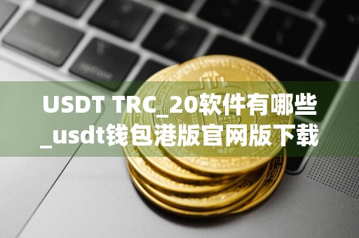 USDT TRC_20软件有哪些_usdt钱包港版官网版下载