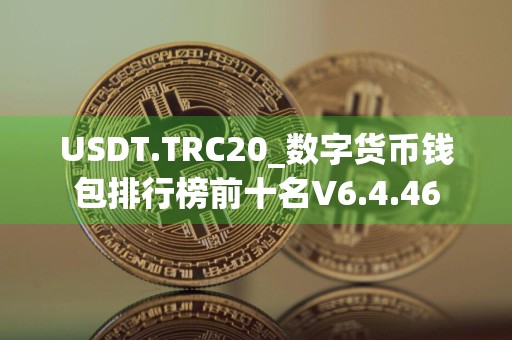 USDT.TRC20_数字货币钱包排行榜前十名V6.4.46