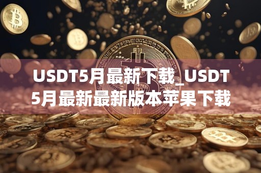 USDT5月最新下载_USDT5月最新最新版本苹果下载