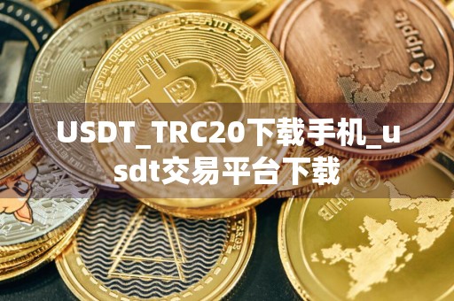 USDT_TRC20下载手机_usdt交易平台下载