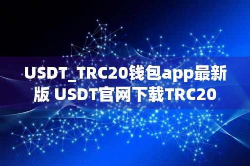 USDT_TRC20钱包app最新版 USDT官网下载TRC20
