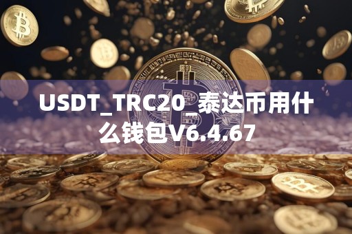 USDT_TRC20_泰达币用什么钱包V6.4.67