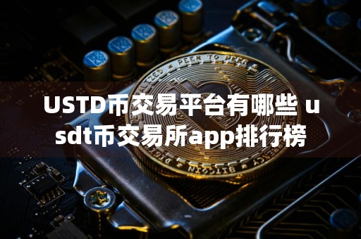 USTD币交易平台有哪些 usdt币交易所app排行榜