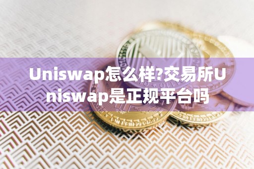 Uniswap怎么样?交易所Uniswap是正规平台吗