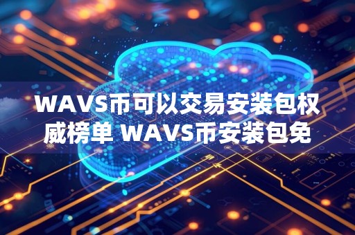 WAVS币可以交易安装包权威榜单 WAVS币安装包免费交易TOP10