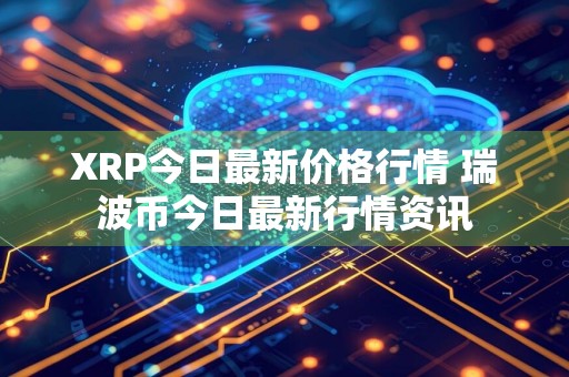 XRP今日最新价格行情 瑞波币今日最新行情资讯