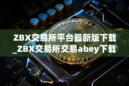 ZBX交易所平台最新版下载_ZBX交易所交易abey下载v6.0.15