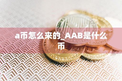 a币怎么来的_AAB是什么币