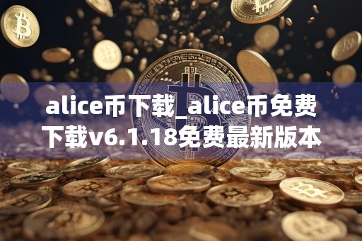 alice币下载_alice币免费下载v6.1.18免费最新版本下载