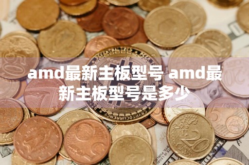 amd最新主板型号 amd最新主板型号是多少