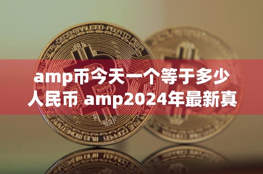 amp币今天一个等于多少人民币 amp2024年最新真实消息