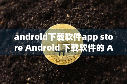 android下载软件app store Android 下载软件的 App Store