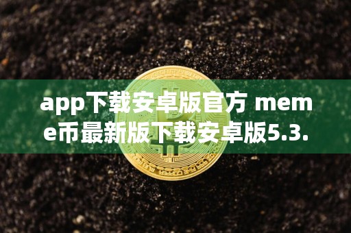 app下载安卓版官方 meme币最新版下载安卓版5.3.22