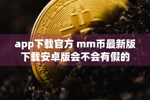 app下载官方 mm币最新版下载安卓版会不会有假的