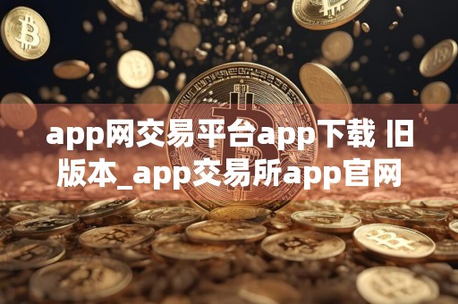 app网交易平台app下载 旧版本_app交易所app官网下载