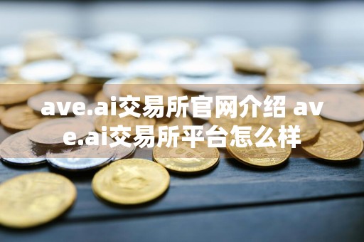 ave.ai交易所官网介绍 ave.ai交易所平台怎么样