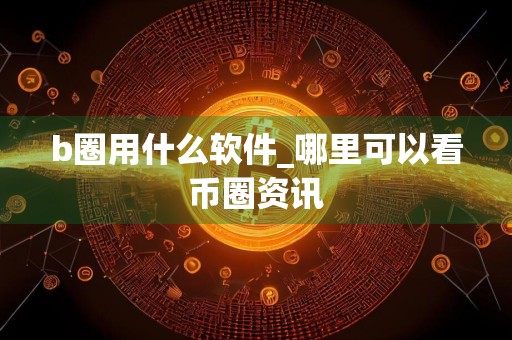 b圈用什么软件_哪里可以看币圈资讯