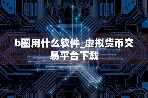 b圈用什么软件_虚拟货币交易平台下载