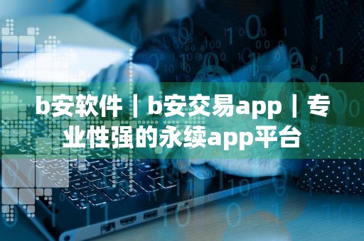 b安软件|b安交易app|专业性强的永续app平台