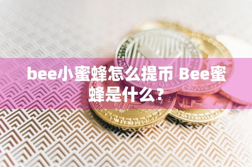 bee小蜜蜂怎么提币 Bee蜜蜂是什么？