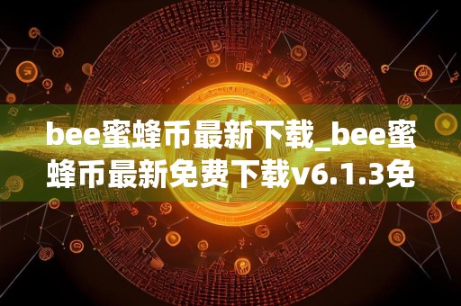 bee蜜蜂币最新下载_bee蜜蜂币最新免费下载v6.1.3免费最新版本下载