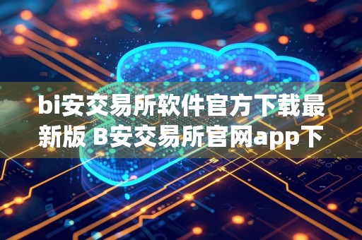 bi安交易所软件官方下载最新版 B安交易所官网app下载链接