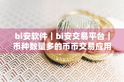 bi安软件｜bi安交易平台｜币种数量多的币币交易应用平台