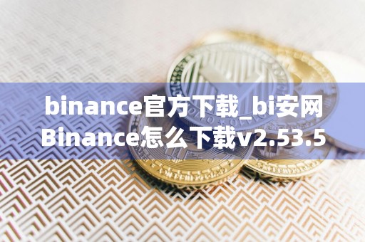 binance官方下载_bi安网Binance怎么下载v2.53.5