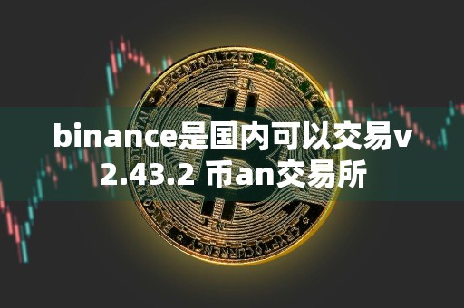 binance是国内可以交易v2.43.2 币an交易所