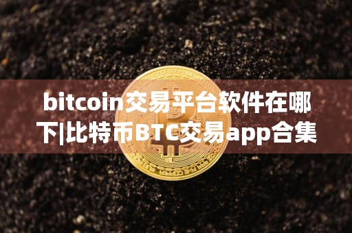 bitcoin交易平台软件在哪下|比特币BTC交易app合集