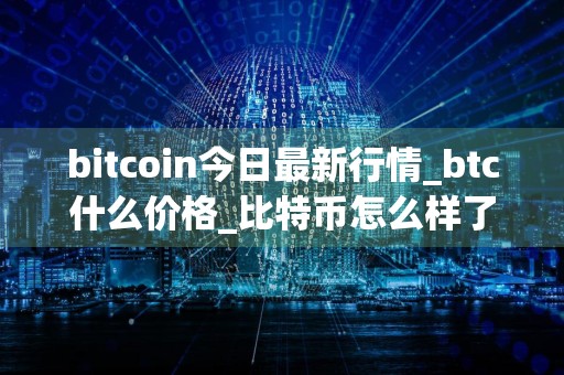 bitcoin今日最新行情_btc什么价格_比特币怎么样了