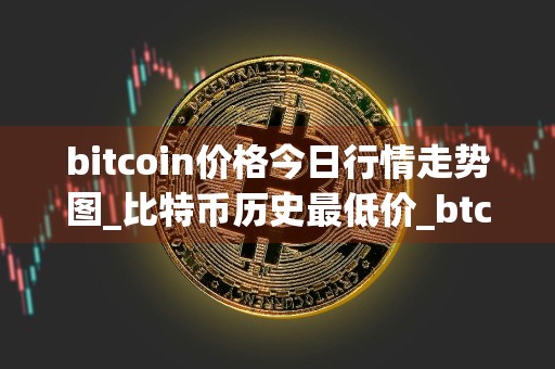 bitcoin价格今日行情走势图_比特币历史最低价_btc什么时候牛市