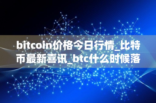 bitcoin价格今日行情_比特币最新喜讯_btc什么时候落地