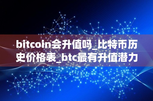 详细阅读:bitcoin会升值吗_比特币历史价格表_btc最有升值潜力 bitcoin会升值吗_比特币历史价格表_btc最有升值潜力