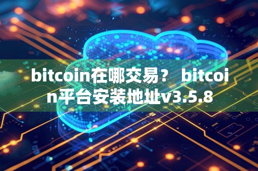 bitcoin在哪交易? bitcoin平台安装地址v3.5.8