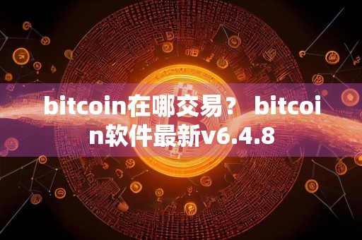 bitcoin在哪交易？ bitcoin软件最新v6.4.8