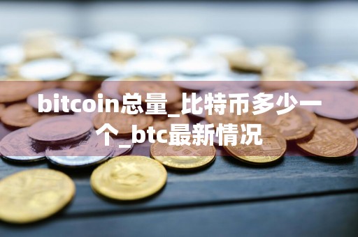 bitcoin总量_比特币多少一个_btc最新情况