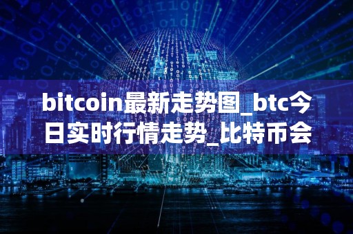 bitcoin最新走势图_btc今日实时行情走势_比特币会涨吗