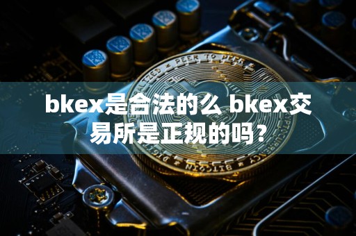 bkex是合法的么 bkex交易所是正规的吗？