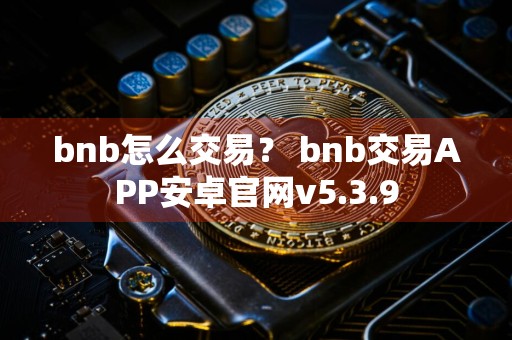 bnb怎么交易？ bnb交易APP安卓官网v5.3.9