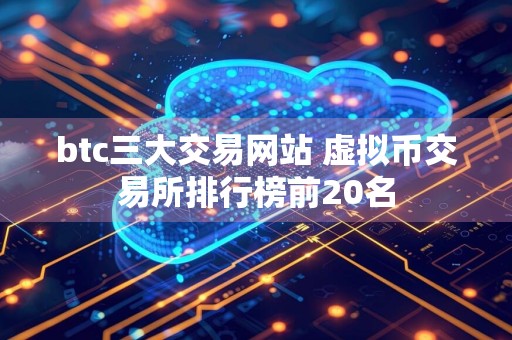 btc三大交易网站 虚拟币交易所排行榜前20名